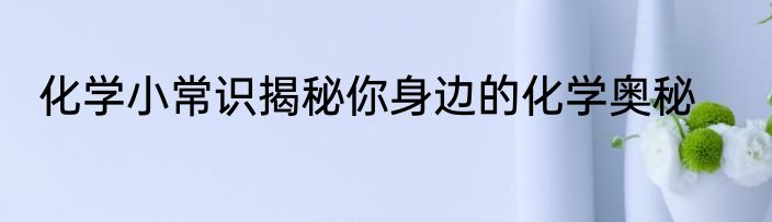 化学小常识揭秘你身边的化学奥秘