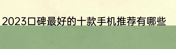 2023口碑最好的十款手机推荐有哪些