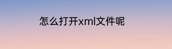 怎么打开xml文件呢