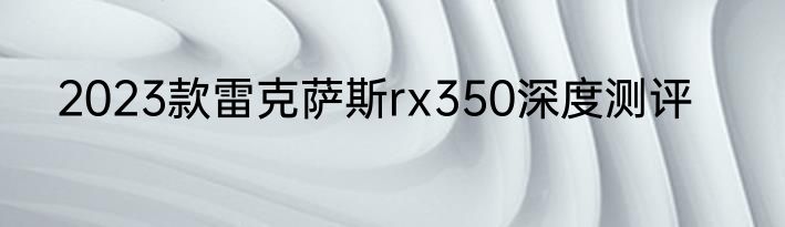 2023款雷克萨斯rx350深度测评