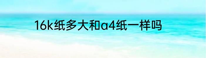 16k纸多大和a4纸一样吗