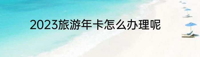 2023旅游年卡怎么办理呢