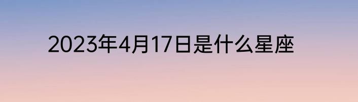 2023年4月17日是什么星座