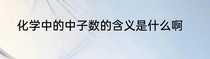化学中的中子数的含义是什么啊