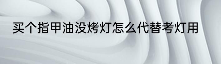 买个指甲油没烤灯怎么代替考灯用