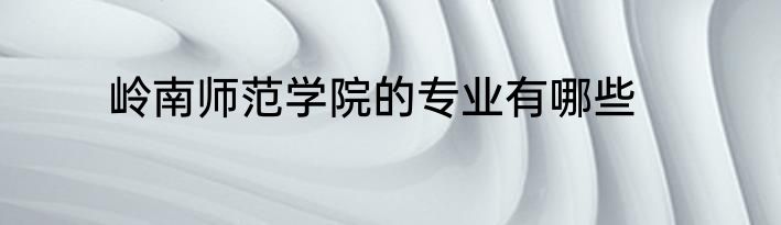 岭南师范学院的专业有哪些