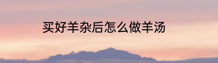 买好羊杂后怎么做羊汤