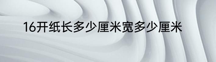 16开纸长多少厘米宽多少厘米