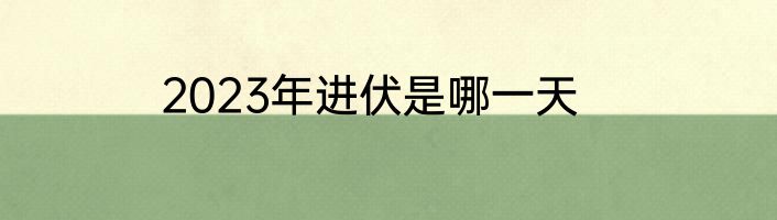 2023年进伏是哪一天