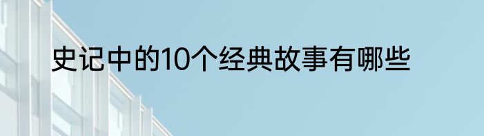 史记中的10个经典故事有哪些