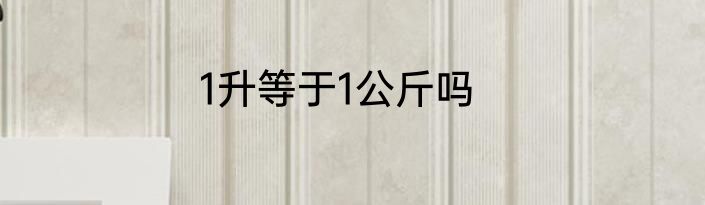 1升等于1公斤吗
