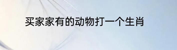 买家家有的动物打一个生肖