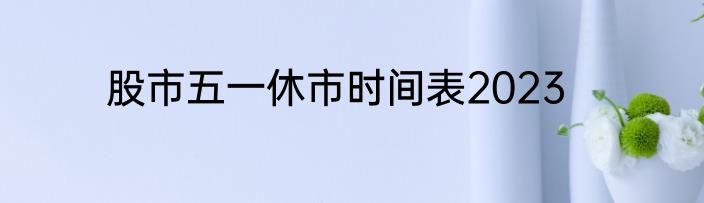 股市五一休市时间表2023