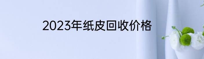 2023年纸皮回收价格