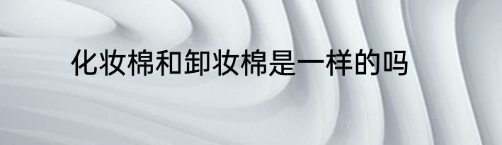 化妆棉和卸妆棉是一样的吗