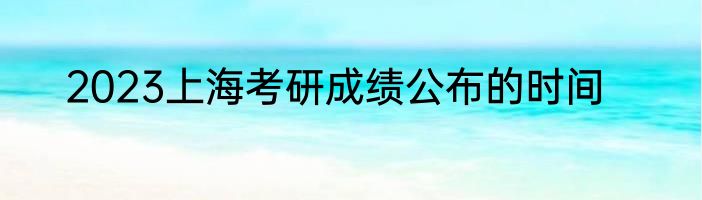 2023上海考研成绩公布的时间