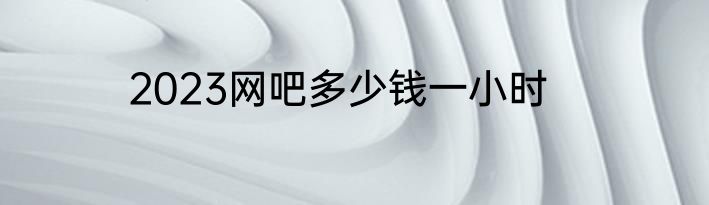 2023网吧多少钱一小时