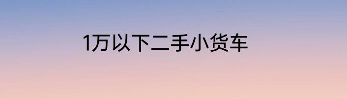 1万以下二手小货车