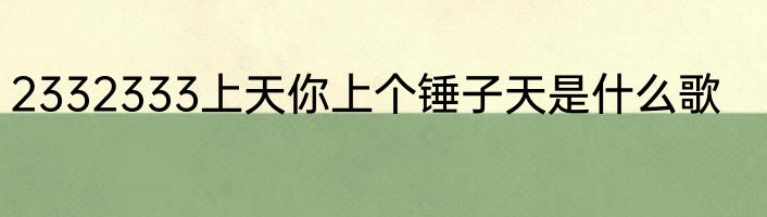 2332333上天你上个锤子天是什么歌