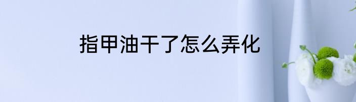 指甲油干了怎么弄化