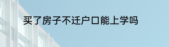 买了房子不迁户口能上学吗