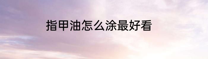 指甲油怎么涂最好看