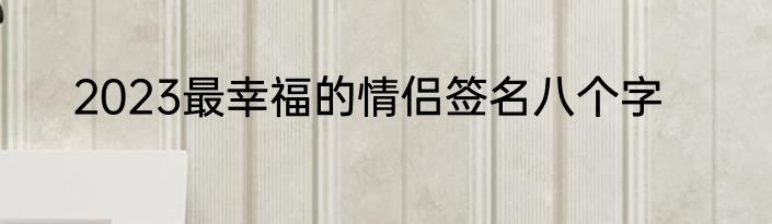 2023最幸福的情侣签名八个字