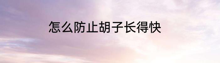 怎么防止胡子长得快