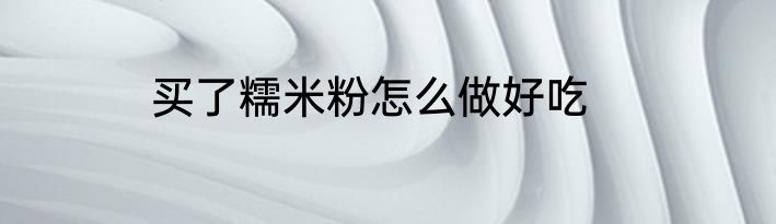 买了糯米粉怎么做好吃