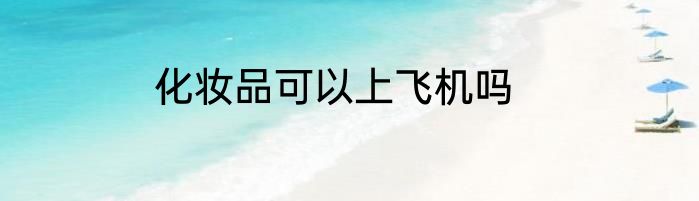 化妆品可以上飞机吗