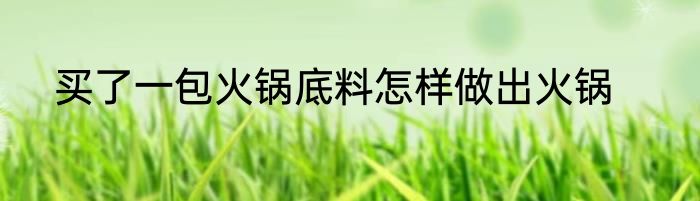 买了一包火锅底料怎样做出火锅