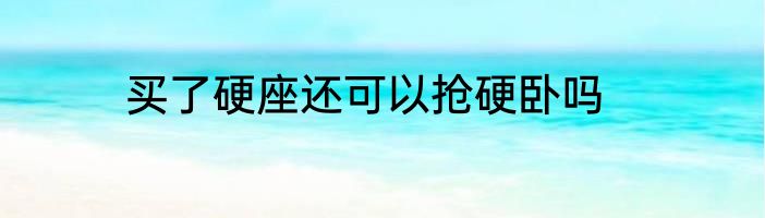 买了硬座还可以抢硬卧吗