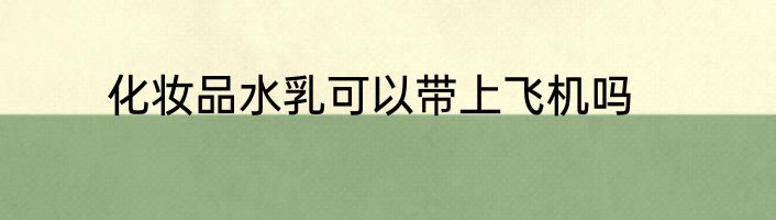 化妆品水乳可以带上飞机吗