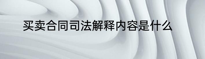 买卖合同司法解释内容是什么