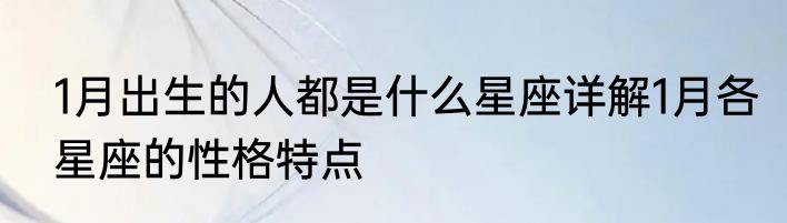 1月出生的人都是什么星座详解1月各星座的性格特点