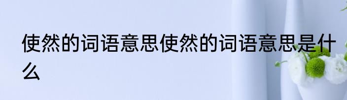 使然的词语意思使然的词语意思是什么