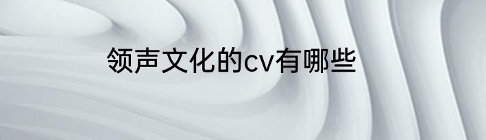 领声文化的cv有哪些