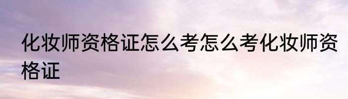 化妆师资格证怎么考怎么考化妆师资格证