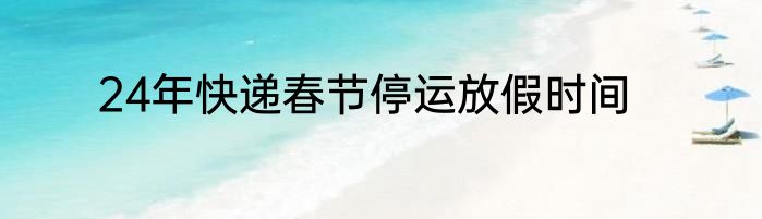 24年快递春节停运放假时间