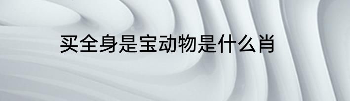 买全身是宝动物是什么肖