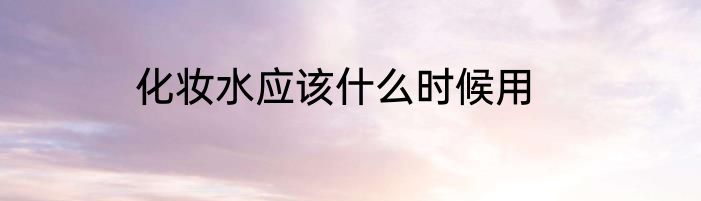 化妆水应该什么时候用