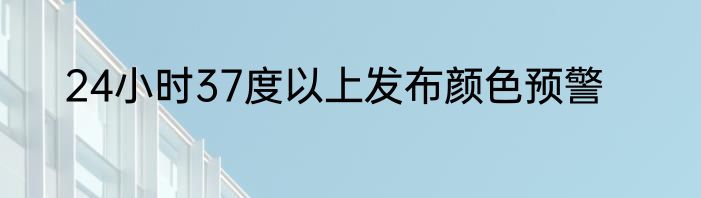 24小时37度以上发布颜色预警