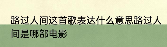 路过人间这首歌表达什么意思路过人间是哪部电影