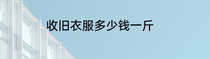 收旧衣服多少钱一斤