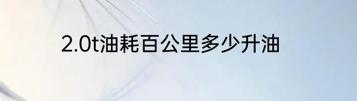 2.0t油耗百公里多少升油