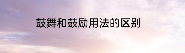 鼓舞和鼓励用法的区别