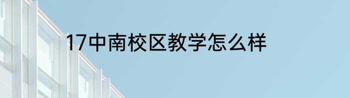 17中南校区教学怎么样
