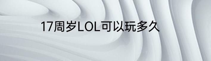 17周岁LOL可以玩多久