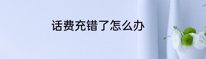 话费充错了怎么办
