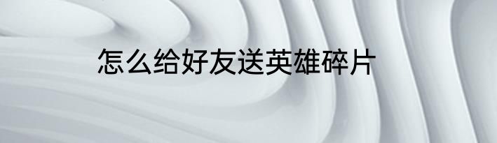 怎么给好友送英雄碎片